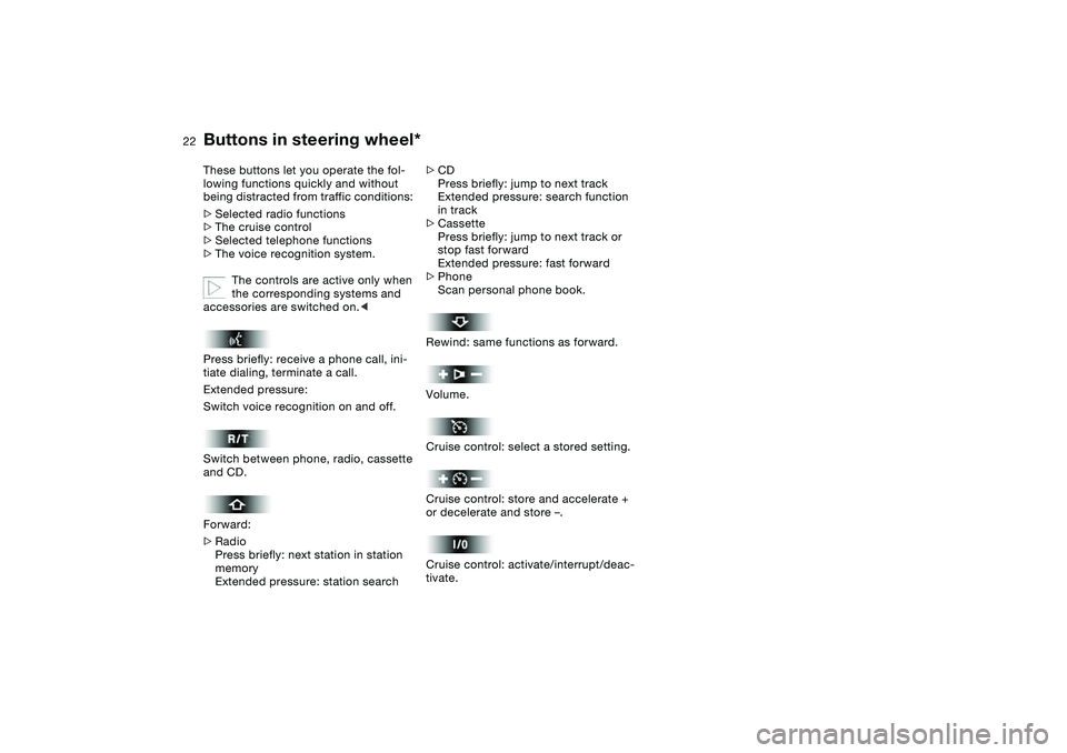 BMW 330I 2004 Owners Manual
22
Buttons in steering wheel*
These buttons let you operate the fol-
lowing functions quickly and without
being distracted from traffic conditions:
>
Selected radio functions
>
The cru BMW 330I 2004 Owners Manual
22
Buttons in steering wheel*
These buttons let you operate the fol-
lowing functions quickly and without
being distracted from traffic conditions:
>
Selected radio functions
>
The cru