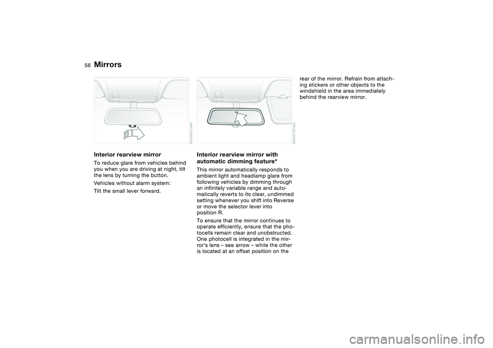 BMW 330I 2004  Owners Manual 56
Interior rearview mirrorTo reduce glare from vehicles behind 
you when you are driving at night, tilt 
the lens by turning the button.
Vehicles without alarm system:
Tilt the small lever forward.
I