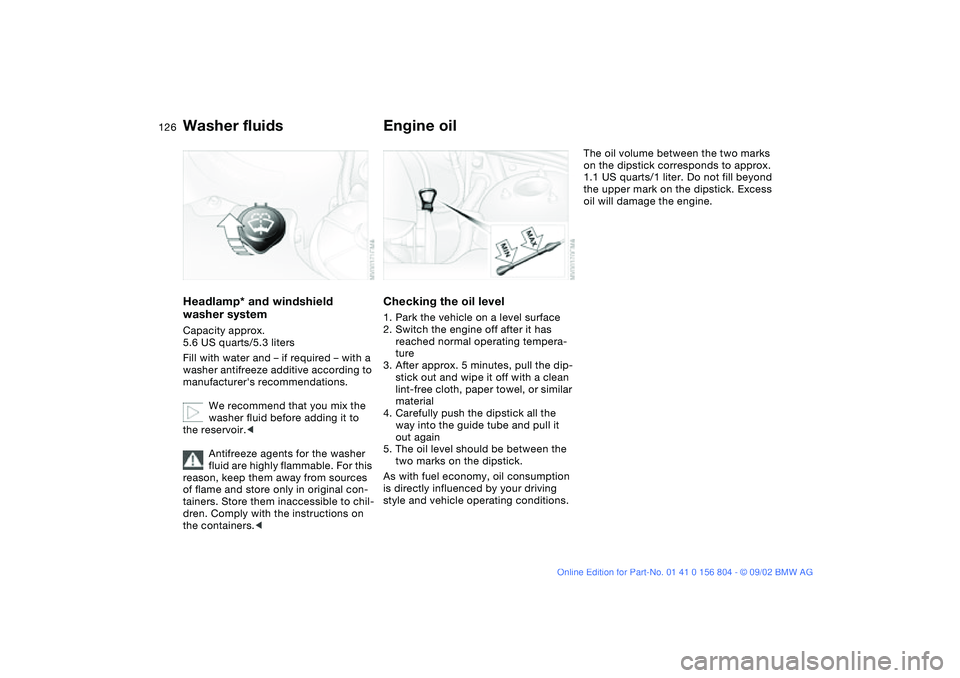 BMW 330I 2003 Owners Manual 126
Washer fluidsHeadlamp* and windshield
washer systemCapacity approx.
5.6 US quarts/5.3 liters
Fill with water and – if required – with a
washer antifreeze additive according to
manufacturer BMW 330I 2003 Owners Manual 126
Washer fluidsHeadlamp* and windshield
washer systemCapacity approx.
5.6 US quarts/5.3 liters
Fill with water and – if required – with a
washer antifreeze additive according to
manufacturer