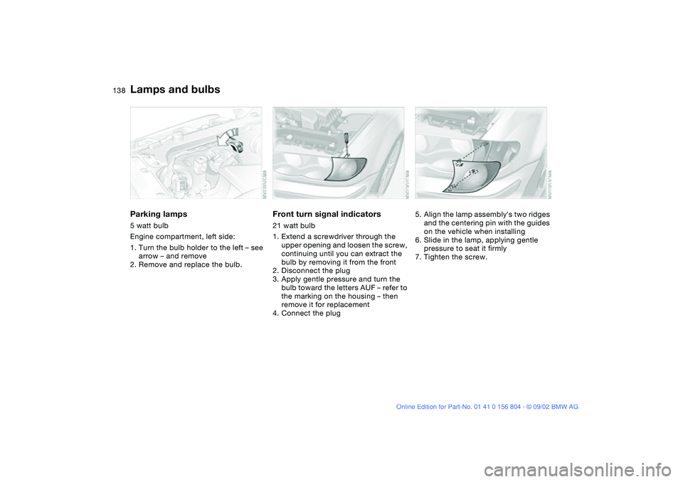 BMW 330I 2003  Owners Manual 138
Parking lamps5 watt bulb
Engine compartment, left side:
1. Turn the bulb holder to the left – see 
arrow – and remove
2. Remove and replace the bulb.
Front turn signal indicators21 watt bulb
1