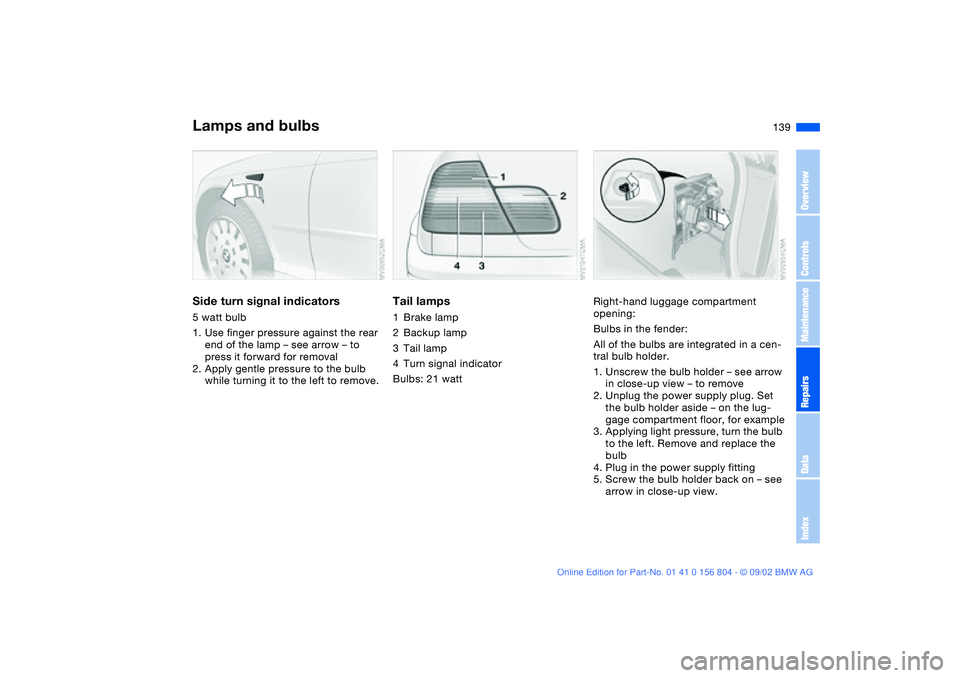 BMW 330I 2003  Owners Manual 139
Side turn signal indicators5 watt bulb
1. Use finger pressure against the rear 
end of the lamp – see arrow – to 
press it forward for removal
2. Apply gentle pressure to the bulb 
while turni