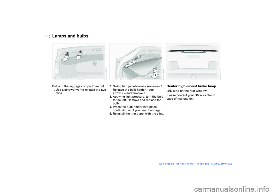 BMW 330I 2003  Owners Manual 140
Bulbs in the luggage compartment lid:
1. Use a screwdriver to release the two 
clips
2. Swing trim panel down – see arrow 1. 
Release the bulb holder – see 
arrow 2 – and remove it
3. Applyi