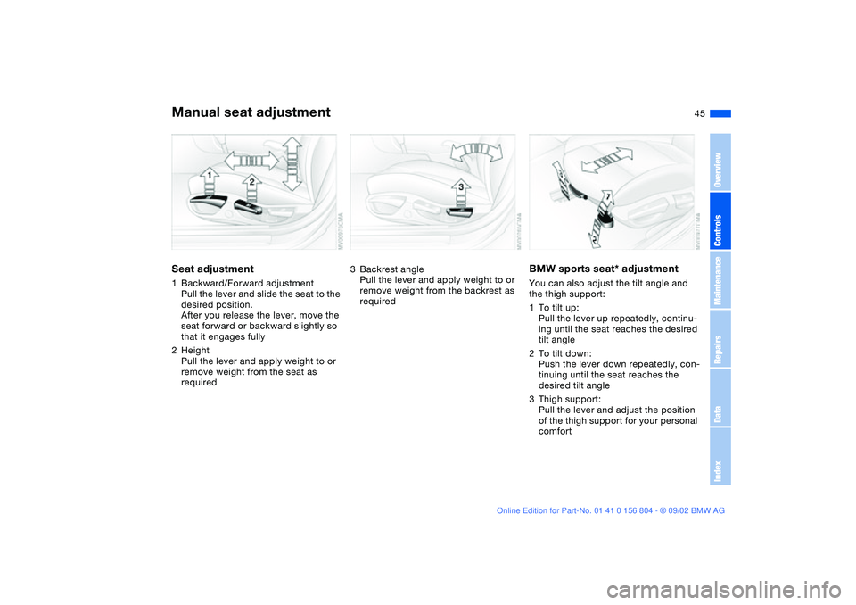 BMW 330I 2003 Service Manual 45
Manual seat adjustmentSeat adjustment1Backward/Forward adjustment
Pull the lever and slide the seat to the
desired position.
After you release the lever, move the
seat forward or backward slightl BMW 330I 2003 Service Manual 45
Manual seat adjustmentSeat adjustment1Backward/Forward adjustment
Pull the lever and slide the seat to the
desired position.
After you release the lever, move the
seat forward or backward slightl