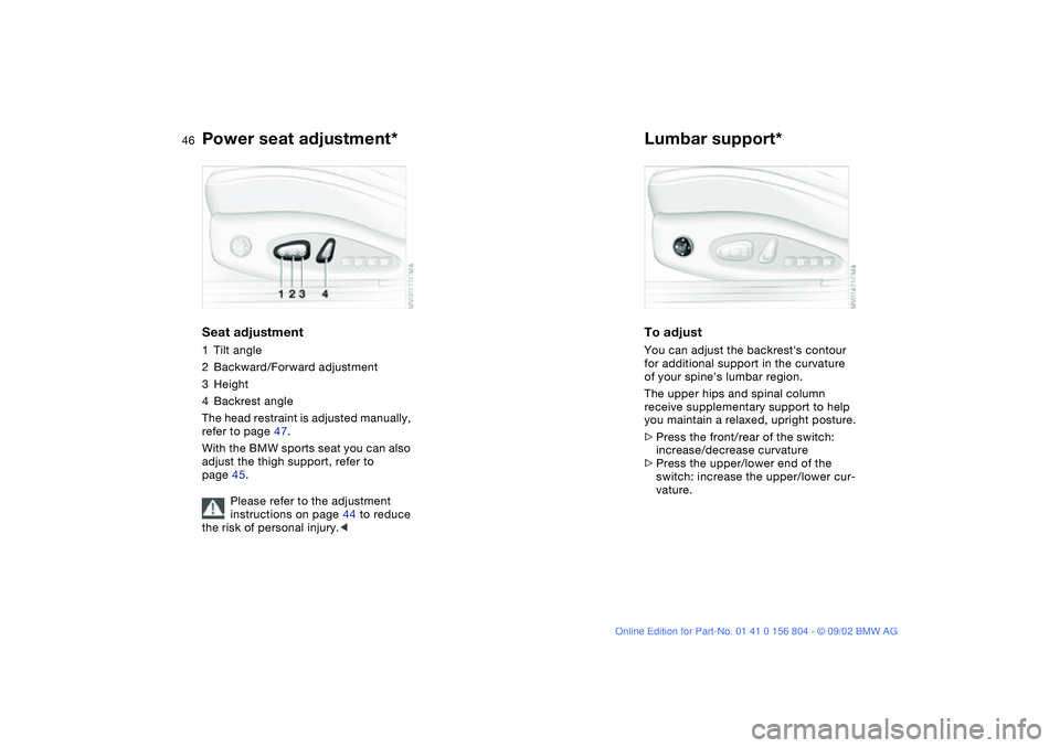 BMW 330I 2003 Service Manual 46
Power seat adjustment*Seat adjustment1Tilt angle
2Backward/Forward adjustment
3Height
4Backrest angle
The head restraint is adjusted manually,
refer to page 47.
With the BMW sports seat you can al BMW 330I 2003 Service Manual 46
Power seat adjustment*Seat adjustment1Tilt angle
2Backward/Forward adjustment
3Height
4Backrest angle
The head restraint is adjusted manually,
refer to page 47.
With the BMW sports seat you can al