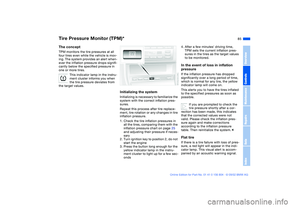 BMW 330I 2003 Manual Online 85
Tire Pressure Monitor (TPM)*The conceptTPM monitors the tire pressures at all
four tires even while the vehicle is mov-
ing. The system provides an alert when-
ever the inflation pressure drops si BMW 330I 2003 Manual Online 85
Tire Pressure Monitor (TPM)*The conceptTPM monitors the tire pressures at all
four tires even while the vehicle is mov-
ing. The system provides an alert when-
ever the inflation pressure drops si