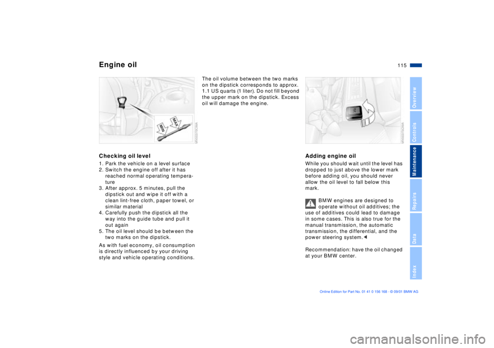 BMW 330I 2002 Owners Manual 115n
OverviewControlsMaintenanceRepairsDataIndex
Engine oilChecking oil level1. Park the vehicle on a level surface
2. Switch the engine off after it has
reached normal operating tempera-
ture
3. Aft BMW 330I 2002 Owners Manual 115n
OverviewControlsMaintenanceRepairsDataIndex
Engine oilChecking oil level1. Park the vehicle on a level surface
2. Switch the engine off after it has
reached normal operating tempera-
ture
3. Aft