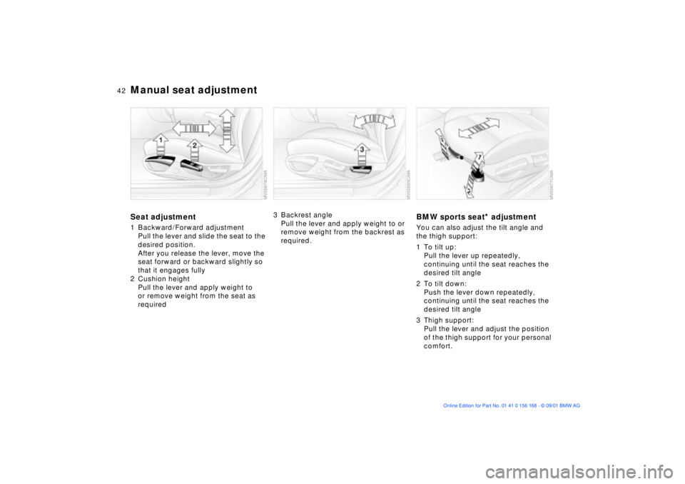 BMW 330I 2002 Service Manual 42n
Manual seat adjustmentSeat adjustment1 Backward/Forward adjustment
Pull the lever and slide the seat to the
desired position.
After you release the lever, move the
seat forward or backward sligh BMW 330I 2002 Service Manual 42n
Manual seat adjustmentSeat adjustment1 Backward/Forward adjustment
Pull the lever and slide the seat to the
desired position.
After you release the lever, move the
seat forward or backward sligh