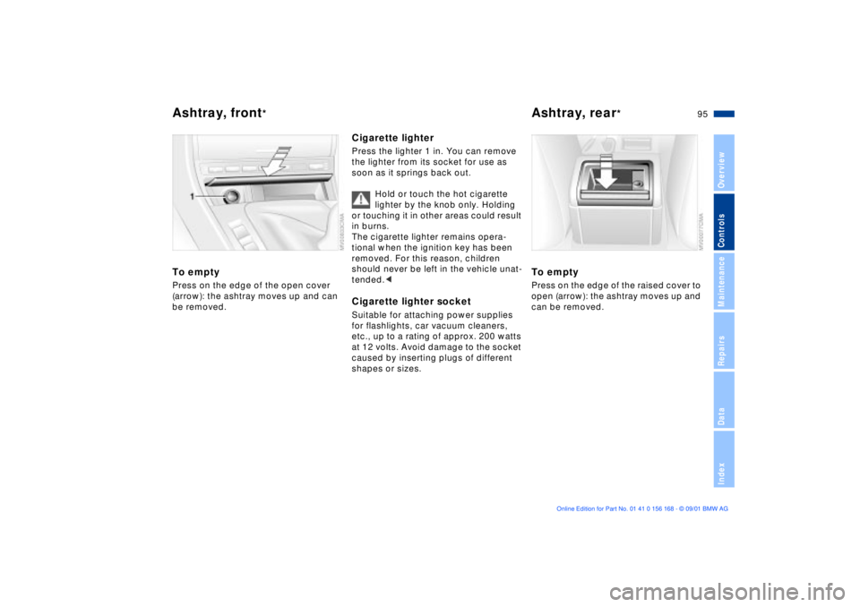 BMW 330I 2002 Owners Manual 95n
OverviewControlsMaintenanceRepairsDataIndex
Ashtray, front
*
Ashtray, rear
*
To emptyPress on the edge of the open cover
(arrow): the ashtray moves up and can
be removed.
Cigarette lighterPress BMW 330I 2002 Owners Manual 95n
OverviewControlsMaintenanceRepairsDataIndex
Ashtray, front
*
Ashtray, rear
*
To emptyPress on the edge of the open cover
(arrow): the ashtray moves up and can
be removed.
Cigarette lighterPress