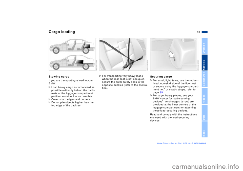 BMW 330I 2002 Owners Manual 99n
OverviewControlsMaintenanceRepairsDataIndex
Cargo loadingStowing cargoIf you are transporting a load in your
BMW:
>Load heavy cargo as far forward as
possible Ð directly behind the back-
rests BMW 330I 2002 Owners Manual 99n
OverviewControlsMaintenanceRepairsDataIndex
Cargo loadingStowing cargoIf you are transporting a load in your
BMW:
>Load heavy cargo as far forward as
possible Ð directly behind the back-
rests