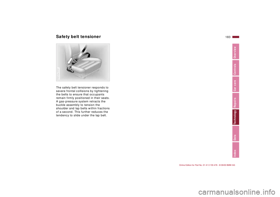 BMW 330I 2001 Owners Manual 183n
IndexDataTechnologyRepairsCar careControlsOverview
Safety belt tensionerThe safety belt tensioner responds to
severe frontal collisions by tightening
the belts to ensure that occupants
remain BMW 330I 2001 Owners Manual 183n
IndexDataTechnologyRepairsCar careControlsOverview
Safety belt tensionerThe safety belt tensioner responds to
severe frontal collisions by tightening
the belts to ensure that occupants
remain