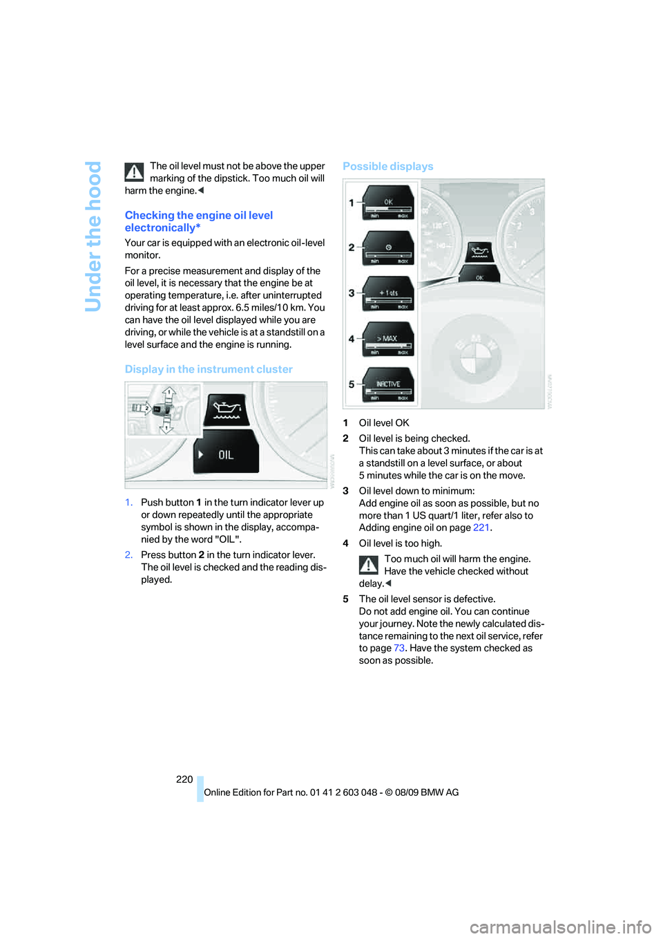 BMW 335I 2010  Owners Manual Under the hood
220 The oil level must not be above the upper 
marking of the dipstick. Too much oil will 
harm the engine.<
Checking the engine oil level 
electronically*
Your car is equipped with an 