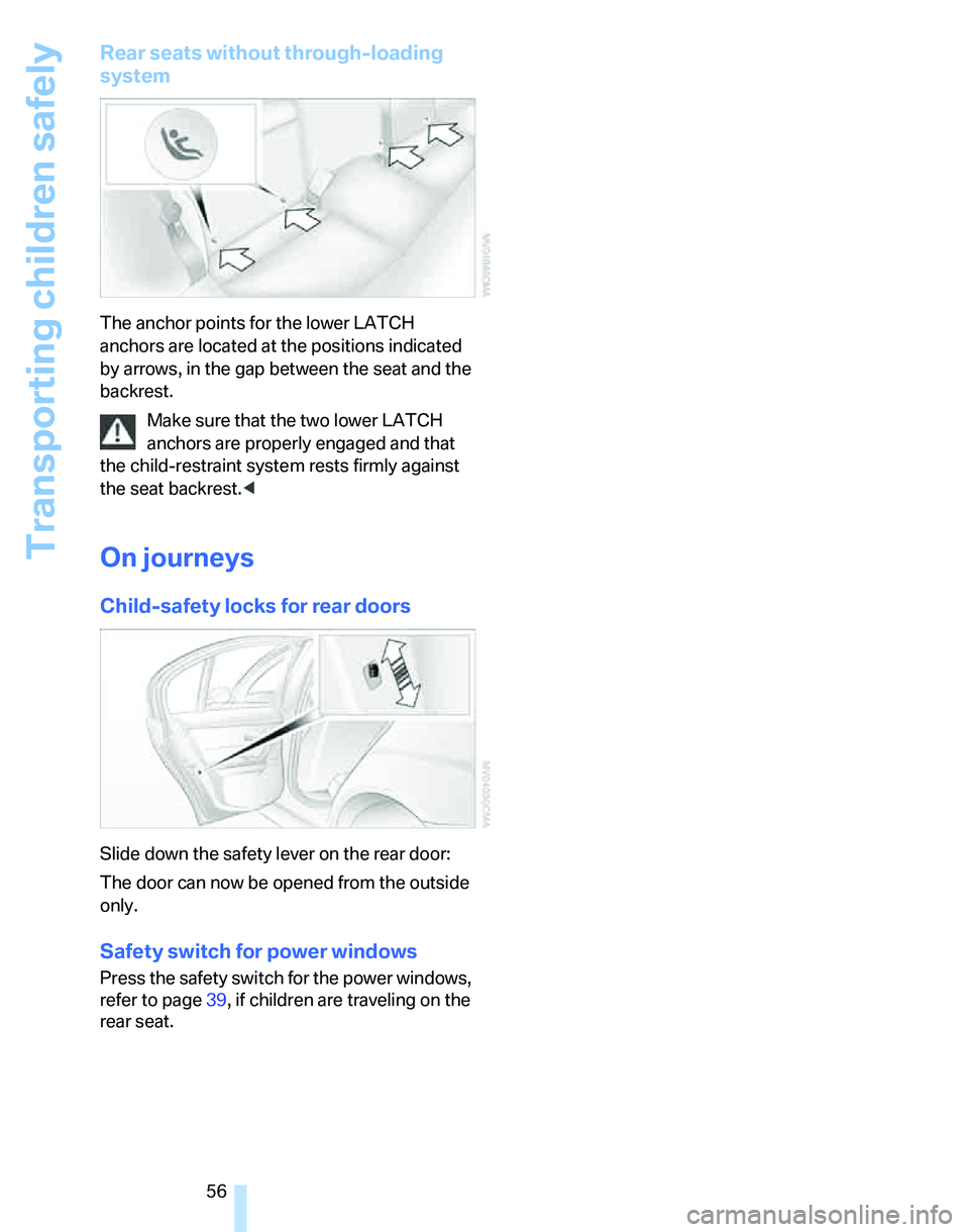 BMW 335XI 2007  Owners Manual Transporting children safely
56
Rear seats without through-loading 
system
The anchor points for the lower LATCH 
anchors are located at the positions indicated 
by arrows, in the gap between the seat