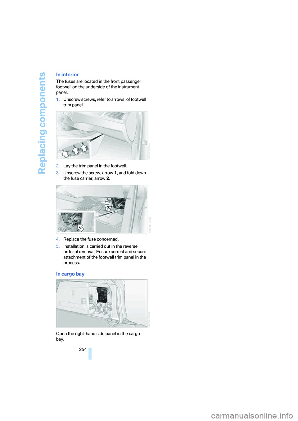 BMW 4.8I 2008  Owners Manual Replacing components
254
In interior
The fuses are located in the front passenger 
footwell on the underside of the instrument 
panel.
1.Unscrew screws, refer to arrows, of footwell 
trim panel.
2.Lay