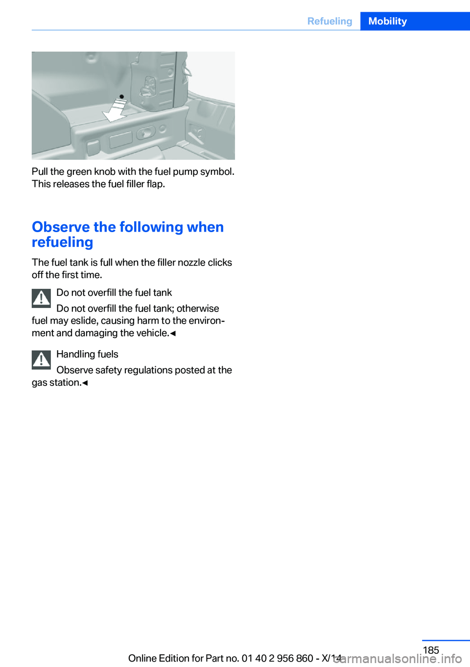 BMW 428I CONVERTIBLE 2014 Owners Manual Pull the green knob with the fuel pump symbol.
This releases the fuel filler flap.
Observe the following when
refueling
The fuel tank is full when the filler nozzle clicks
off the first time.
Do not o BMW 428I CONVERTIBLE 2014 Owners Manual Pull the green knob with the fuel pump symbol.
This releases the fuel filler flap.
Observe the following when
refueling
The fuel tank is full when the filler nozzle clicks
off the first time.
Do not o