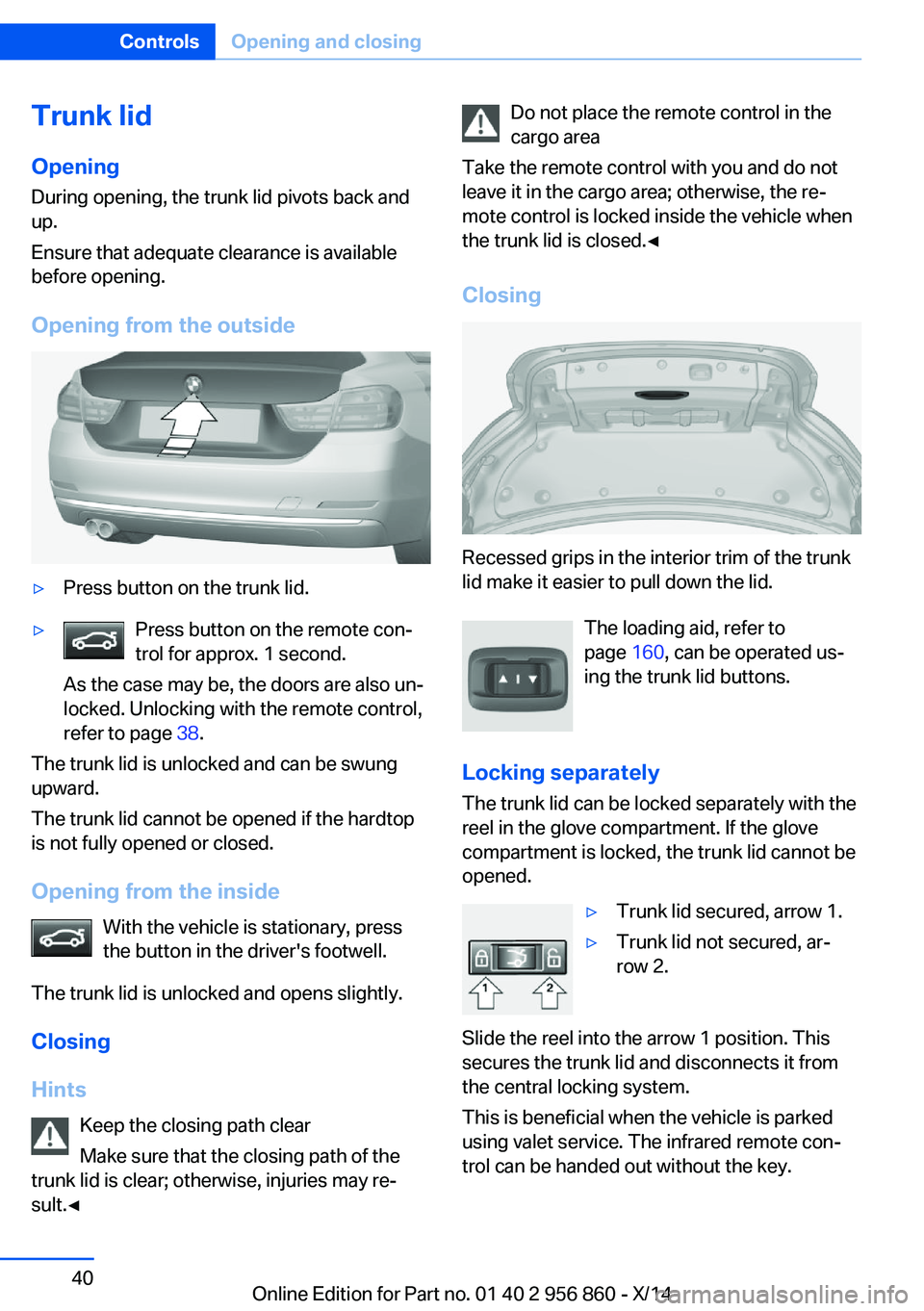 BMW 428I CONVERTIBLE 2014 Service Manual Trunk lidOpening
During opening, the trunk lid pivots back and
up.
Ensure that adequate clearance is available
before opening.
Opening from the outside▷Press button on the trunk lid.▷Press button BMW 428I CONVERTIBLE 2014 Service Manual Trunk lidOpening
During opening, the trunk lid pivots back and
up.
Ensure that adequate clearance is available
before opening.
Opening from the outside▷Press button on the trunk lid.▷Press button