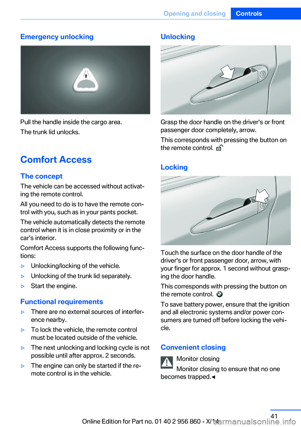 BMW 428I CONVERTIBLE 2014 Service Manual Emergency unlocking
Pull the handle inside the cargo area.
The trunk lid unlocks.
Comfort Access
The concept The vehicle can be accessed without activat‐
ing the remote control.
All you need to do i BMW 428I CONVERTIBLE 2014 Service Manual Emergency unlocking
Pull the handle inside the cargo area.
The trunk lid unlocks.
Comfort Access
The concept The vehicle can be accessed without activat‐
ing the remote control.
All you need to do i