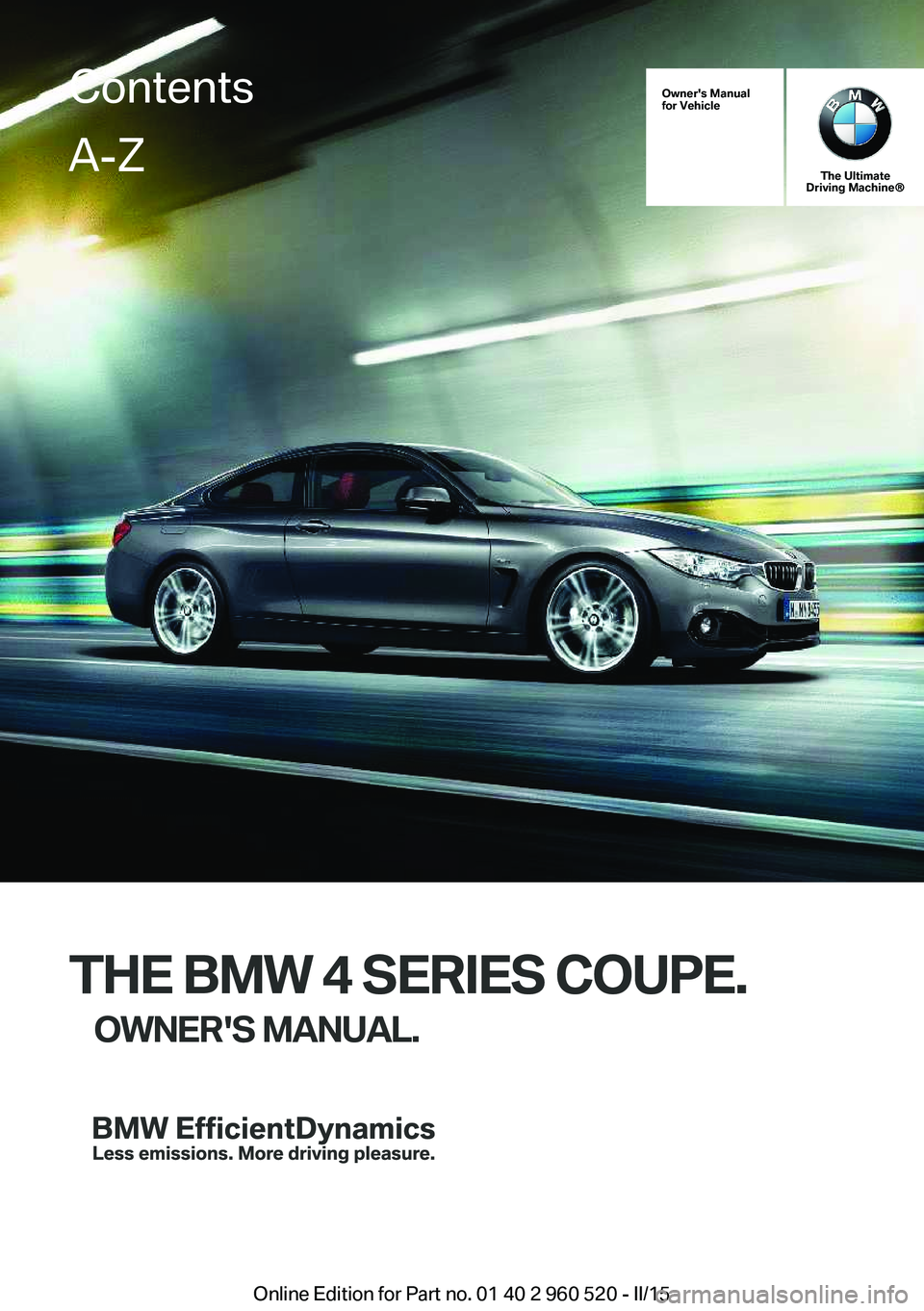 BMW 435I COUPE 2015 Owners Manual Owner's Manual
for Vehicle
The Ultimate
Driving Machine®
THE BMW 4 SERIES COUPE.
OWNER'S MANUAL.
ContentsA-Z
Online Edition for Part no. 01 40 2 960 520 - II/15 BMW 435I COUPE 2015 Owners Manual Owner's Manual
for Vehicle
The Ultimate
Driving Machine®
THE BMW 4 SERIES COUPE.
OWNER'S MANUAL.
ContentsA-Z
Online Edition for Part no. 01 40 2 960 520 - II/15