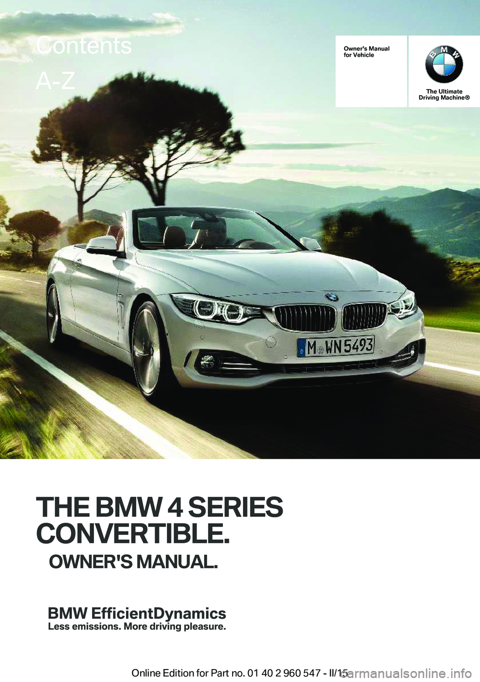 BMW 435I XDRIVE CONVERTIBLE 2015 Owners Manual Owner's Manual
for Vehicle
The Ultimate
Driving Machine®
THE BMW 4 SERIES
CONVERTIBLE. OWNER'S MANUAL.
ContentsA-Z
Online Edition for Part no. 01 40 2 960 547 - II/15 BMW 435I XDRIVE CONVERTIBLE 2015 Owners Manual Owner's Manual
for Vehicle
The Ultimate
Driving Machine®
THE BMW 4 SERIES
CONVERTIBLE. OWNER'S MANUAL.
ContentsA-Z
Online Edition for Part no. 01 40 2 960 547 - II/15