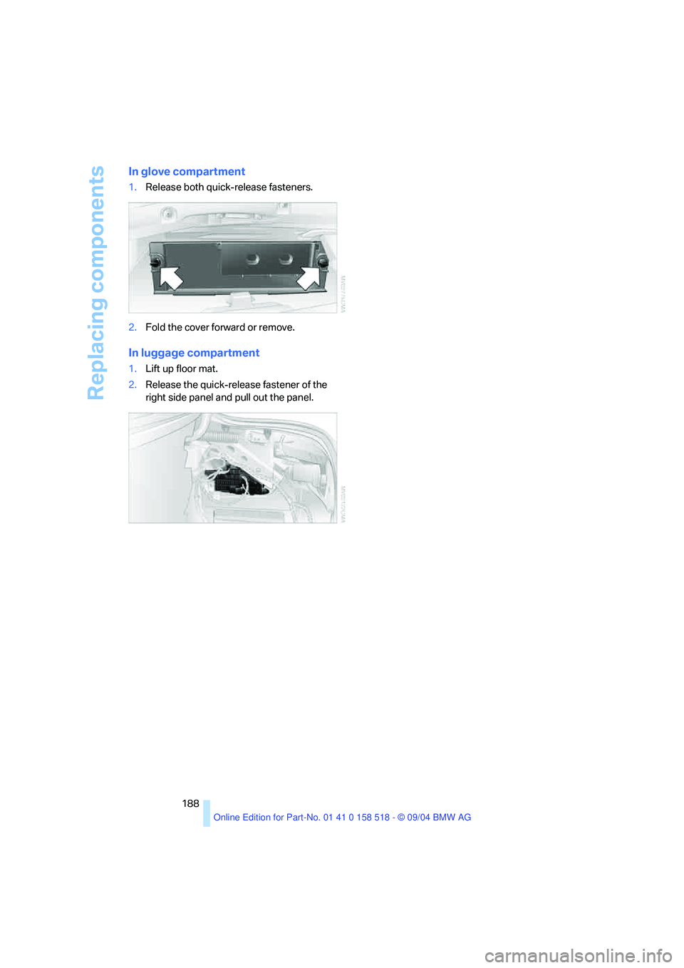 BMW 525I 2005 Owners Manual Replacing components
188
In glove compartment
1.Release both quick-release fasteners.
2.Fold the cover forward or remove.
In luggage compartment
1.Lift up floor mat.
2.Release the quick-release faste BMW 525I 2005 Owners Manual Replacing components
188
In glove compartment
1.Release both quick-release fasteners.
2.Fold the cover forward or remove.
In luggage compartment
1.Lift up floor mat.
2.Release the quick-release faste