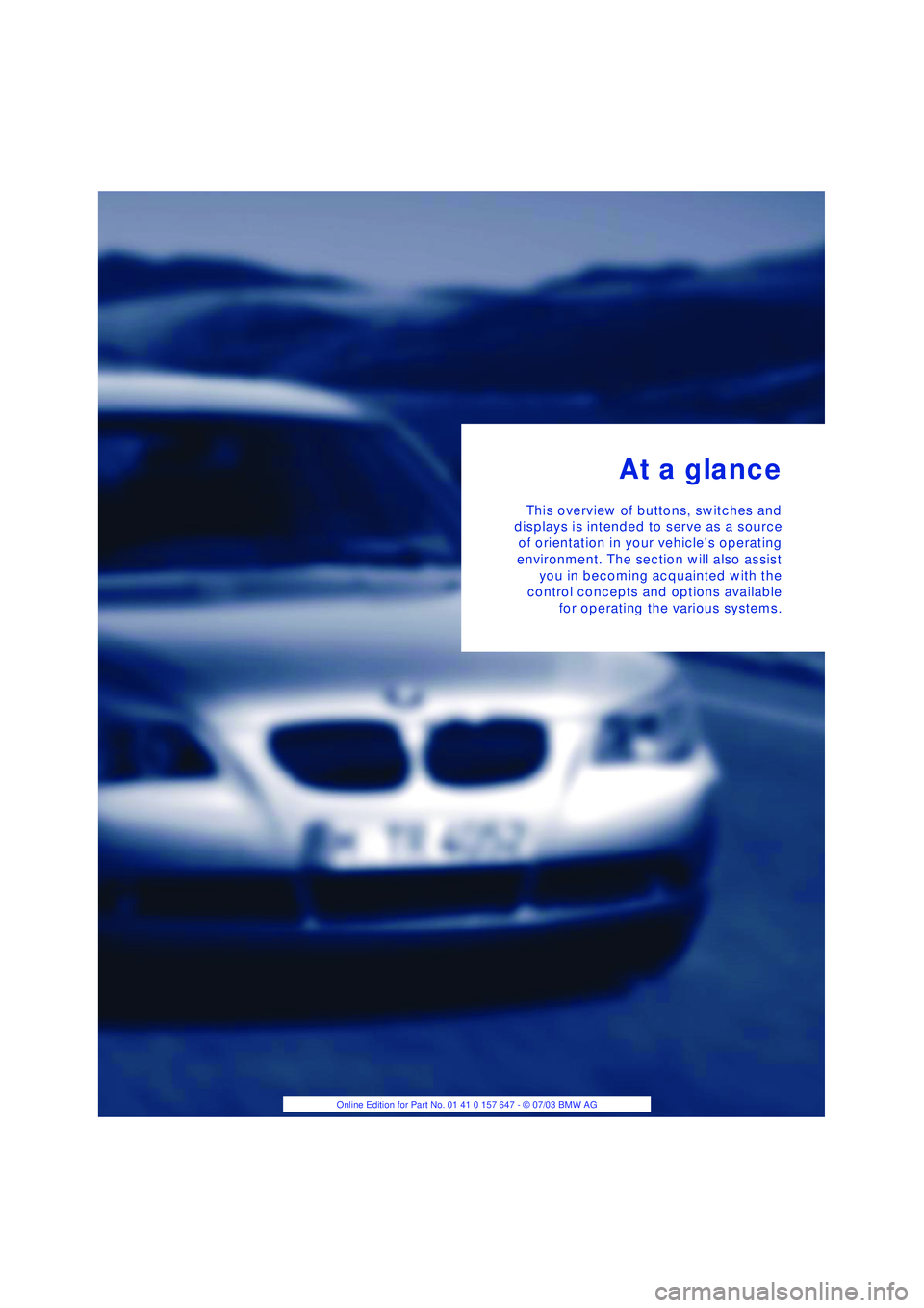 BMW 525I 2004 User Guide  
At a glance 
This overview of buttons, switches and
displays is intended to serve as a source
of orientation in your vehicles operating
environment. The section will also assist
you in becoming acq