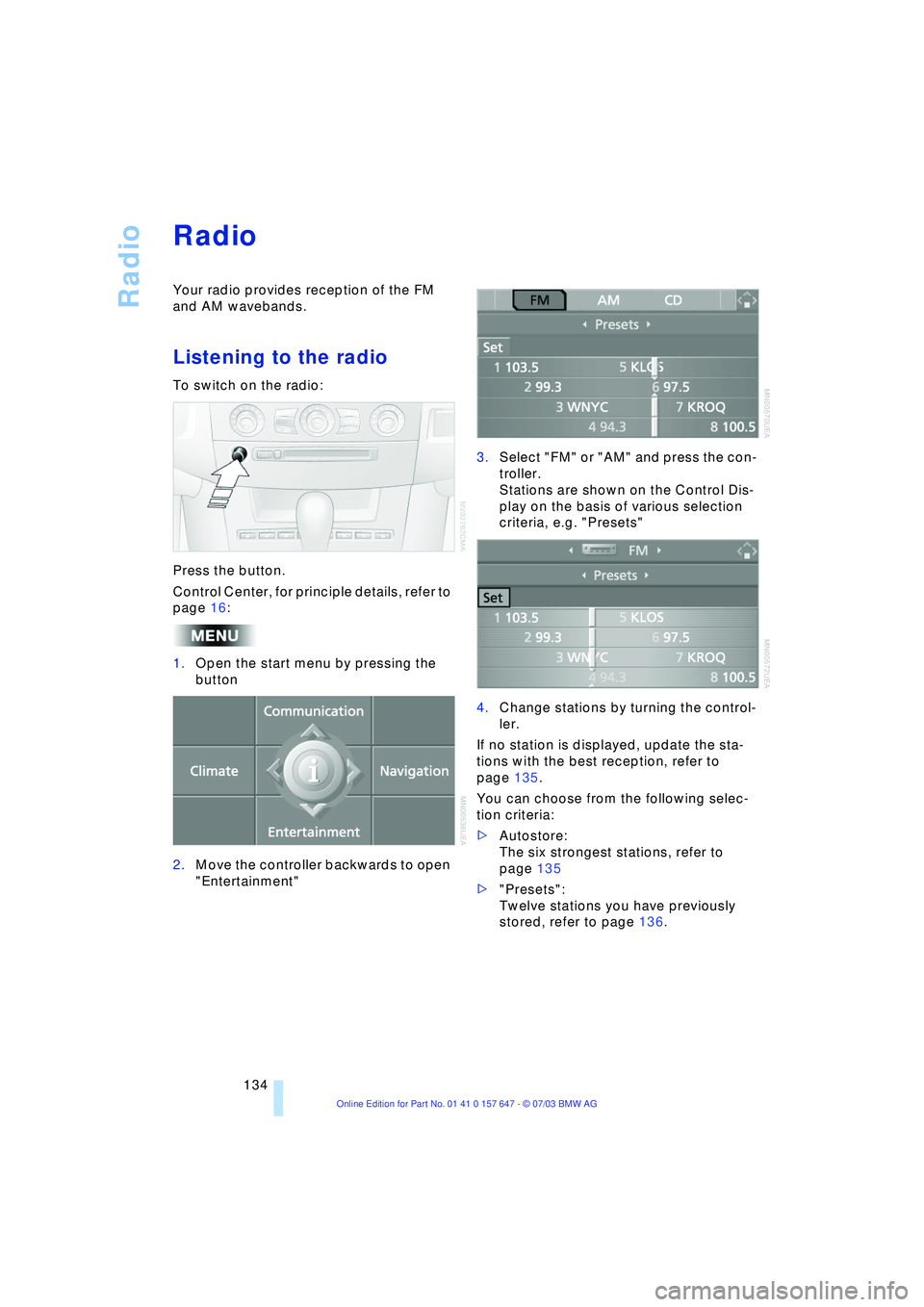 BMW 525I 2004  Owners Manual Radio
134
Radio 
Your radio provides reception of the FM 
and AM wavebands.
Listening to the radio 
To switch on the radio:
Press the button.
Control Center, for principle details, refer to 
page 16:

