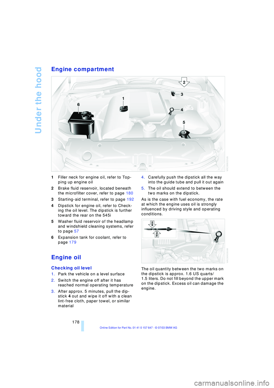 BMW 525I 2004  Owners Manual Under the hood
178
Engine compartment 
1Filler neck for engine oil, refer to Top-
ping up engine oil 
2Brake fluid reservoir, located beneath 
the microfilter cover, refer to page 180
3Starting-aid te