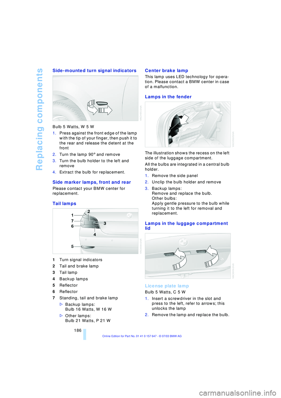 BMW 525I 2004  Owners Manual Replacing components
186
Side-mounted turn signal indicators 
Bulb 5 Watts, W 5 W
1.Press against the front edge of the lamp 
with the tip of your finger, then push it to 
the rear and release the det