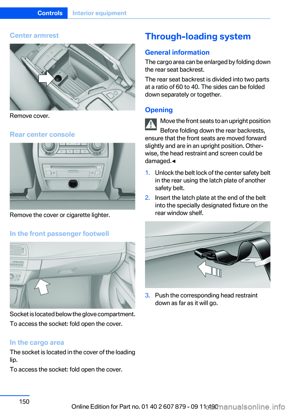 BMW 528I 2012 Owners Manual Center armrest
Remove cover.
Rear center console
Remove the cover or cigarette lighter.
In the front passenger footwell
Socket is located below the glove compartment.
To access the socket: fold open t BMW 528I 2012 Owners Manual Center armrest
Remove cover.
Rear center console
Remove the cover or cigarette lighter.
In the front passenger footwell
Socket is located below the glove compartment.
To access the socket: fold open t