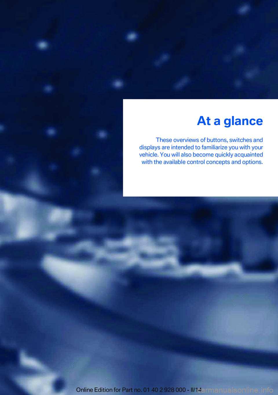 BMW 528I SEDAN 2014 User Guide At a glance
These overviews of buttons, switches and
displays are intended to familiarize you with your
vehicle. You will also become quickly acquainted with the available control concepts and options