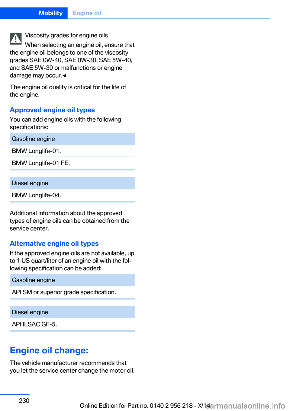 BMW 528I XDRIVE SEDAN 2014 Owners Manual Viscosity grades for engine oils
When selecting an engine oil, ensure that
the engine oil belongs to one of the viscosity
grades SAE 0W-40, SAE 0W-30, SAE 5W-40,
and SAE 5W-30 or malfunctions or engin BMW 528I XDRIVE SEDAN 2014 Owners Manual Viscosity grades for engine oils
When selecting an engine oil, ensure that
the engine oil belongs to one of the viscosity
grades SAE 0W-40, SAE 0W-30, SAE 5W-40,
and SAE 5W-30 or malfunctions or engin