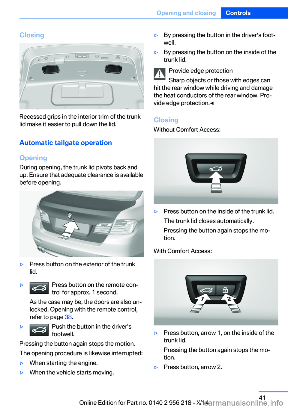 BMW 528I XDRIVE SEDAN 2014 Service Manual Closing
Recessed grips in the interior trim of the trunk
lid make it easier to pull down the lid.
Automatic tailgate operation
Opening
During opening, the trunk lid pivots back and
up. Ensure that ade BMW 528I XDRIVE SEDAN 2014 Service Manual Closing
Recessed grips in the interior trim of the trunk
lid make it easier to pull down the lid.
Automatic tailgate operation
Opening
During opening, the trunk lid pivots back and
up. Ensure that ade