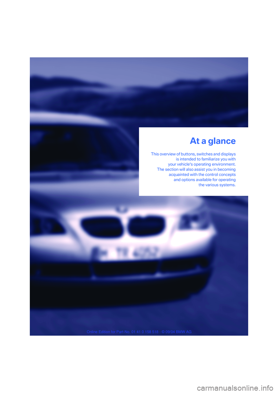 BMW 530I 2005  Owners Manual At a glance
This overview of buttons, switches and displays
is intended to familiarize you with
your vehicles operating environment.
The section will also assist you in becoming
acquainted with the c