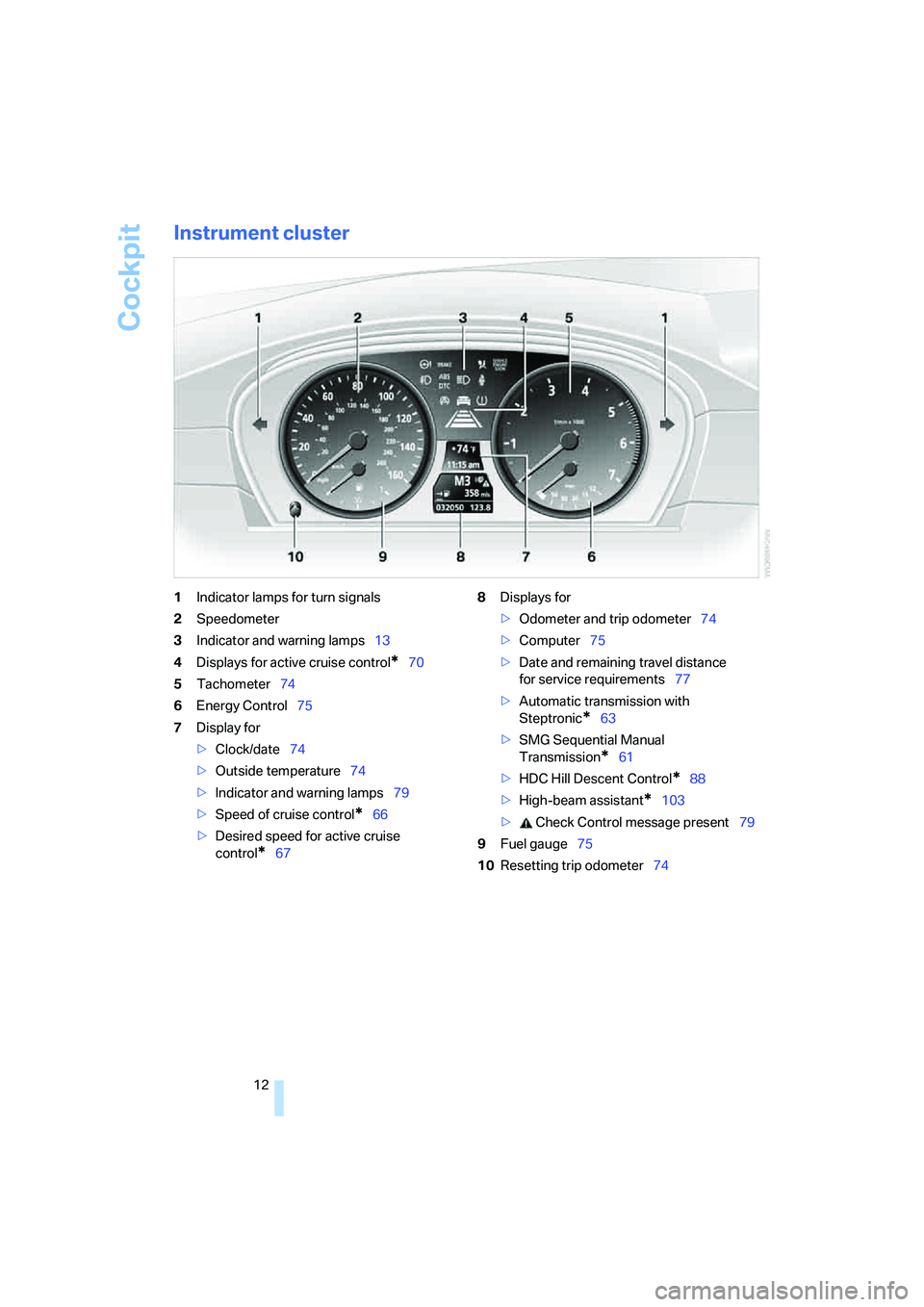 BMW 530XI SEDAN 2006 User Guide Cockpit
12
Instrument cluster
1Indicator lamps for turn signals
2Speedometer
3Indicator and warning lamps13
4Displays for active cruise control
*70
5Tachometer74
6Energy Control75
7Display for
>Clock/ BMW 530XI SEDAN 2006 User Guide Cockpit
12
Instrument cluster
1Indicator lamps for turn signals
2Speedometer
3Indicator and warning lamps13
4Displays for active cruise control
*70
5Tachometer74
6Energy Control75
7Display for
>Clock/