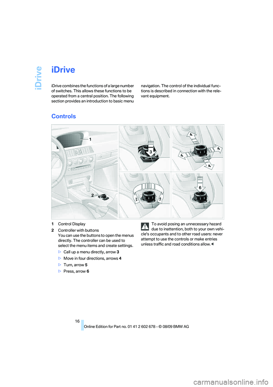 BMW 535I 2010 User Guide iDrive
16
iDrive
iDrive combines the functions of a large number 
of switches. This allows these functions to be 
operated from a central position. The following 
section provides an introduction to b