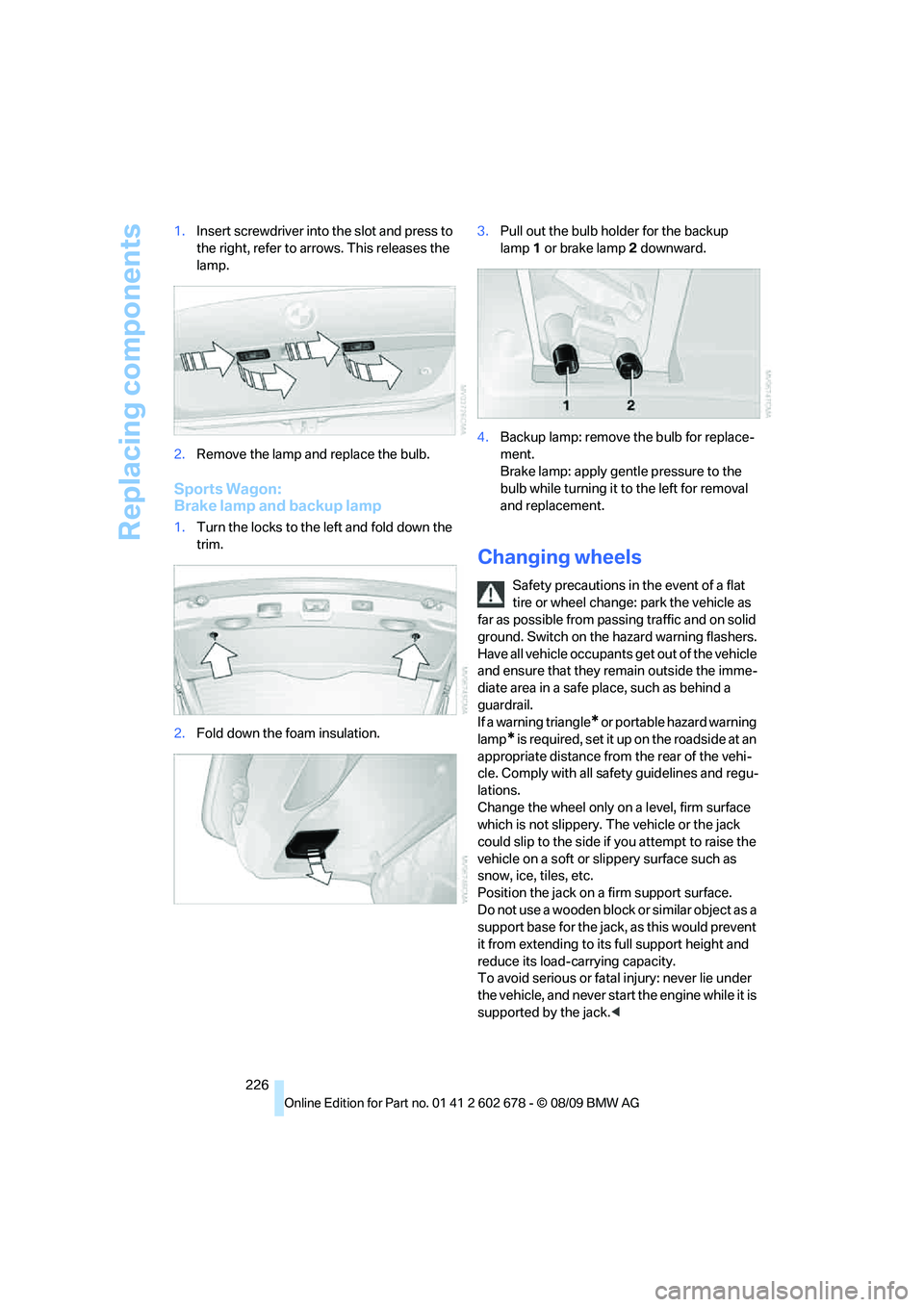 BMW 535I 2010  Owners Manual Replacing components
226 1.Insert screwdriver into the slot and press to 
the right, refer to arrows. This releases the 
lamp.
2.Remove the lamp and replace the bulb.
Sports Wagon: 
Brake lamp and bac