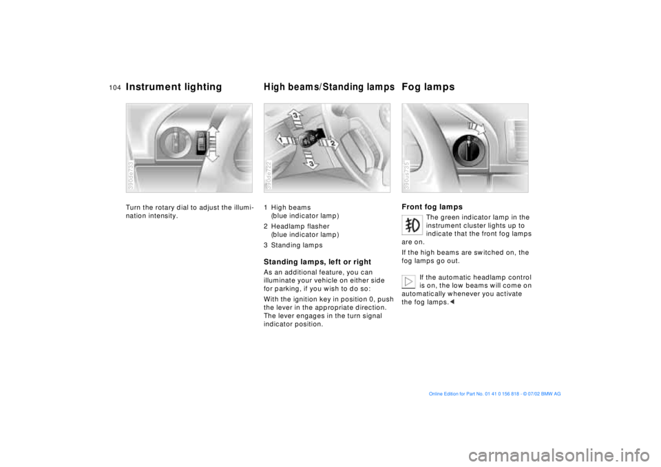 BMW 540I SEDAN 2003  Owners Manual 104n
Instrument lighting
High beams/Standing lamps
Fog lamps
Turn the rotary dial to adjust the illumi-
nation intensity.390de733
1 High beams 
(blue indicator lamp)
2 Headlamp flasher 
(blue indicato