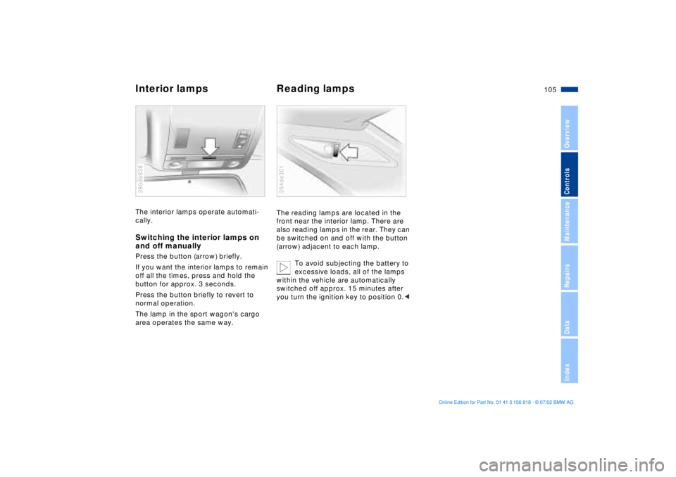 BMW 540I SEDAN 2003 Owners Manual 105n
OverviewControlsMaintenanceRepairsDataIndex
Interior lamps Reading lampsThe interior lamps operate automati-
cally.Switching the interior lamps on
and off manuallyPress the button (arrow) briefl BMW 540I SEDAN 2003 Owners Manual 105n
OverviewControlsMaintenanceRepairsDataIndex
Interior lamps Reading lampsThe interior lamps operate automati-
cally.Switching the interior lamps on
and off manuallyPress the button (arrow) briefl