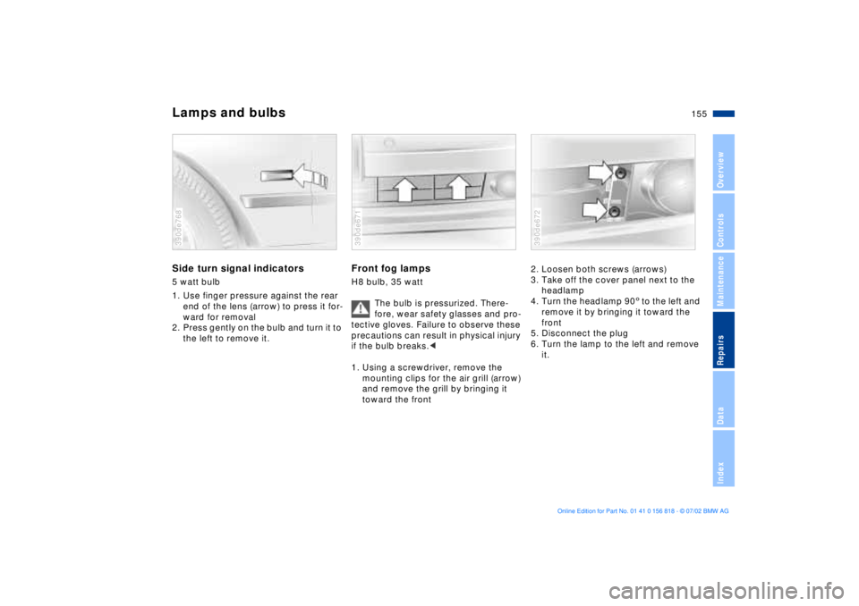 BMW 540I SEDAN 2003 Owners Manual 155n
OverviewControlsMaintenanceRepairsDataIndex
Lamps and bulbsSide turn signal indicators5 watt bulb
1. Use finger pressure against the rear
end of the lens (arrow) to press it for-
ward for remova BMW 540I SEDAN 2003 Owners Manual 155n
OverviewControlsMaintenanceRepairsDataIndex
Lamps and bulbsSide turn signal indicators5 watt bulb
1. Use finger pressure against the rear
end of the lens (arrow) to press it for-
ward for remova