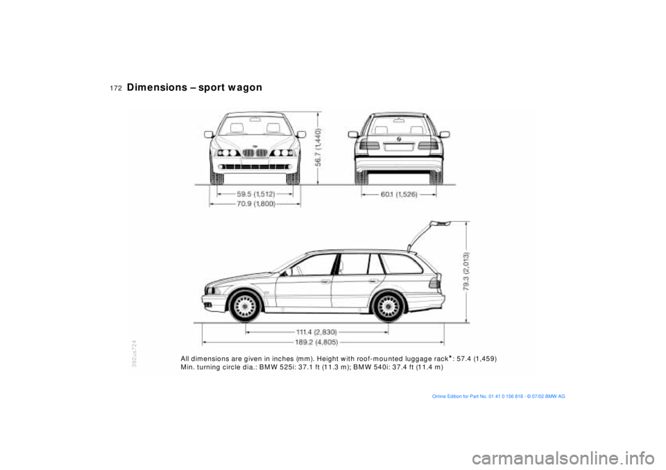 BMW 540I SEDAN 2003 Owners Manual 172n
Dimensions Ð sport wagon
392us724
All dimensions are given in inches (mm). Height with roof-mou nted luggage rack
*: 57.4 (1,459)
Min. turning circle dia.: BMW 525i: 37.1 ft (11.3 m); BMW 540i: BMW 540I SEDAN 2003 Owners Manual 172n
Dimensions Ð sport wagon
392us724
All dimensions are given in inches (mm). Height with roof-mou nted luggage rack
*: 57.4 (1,459)
Min. turning circle dia.: BMW 525i: 37.1 ft (11.3 m); BMW 540i:
