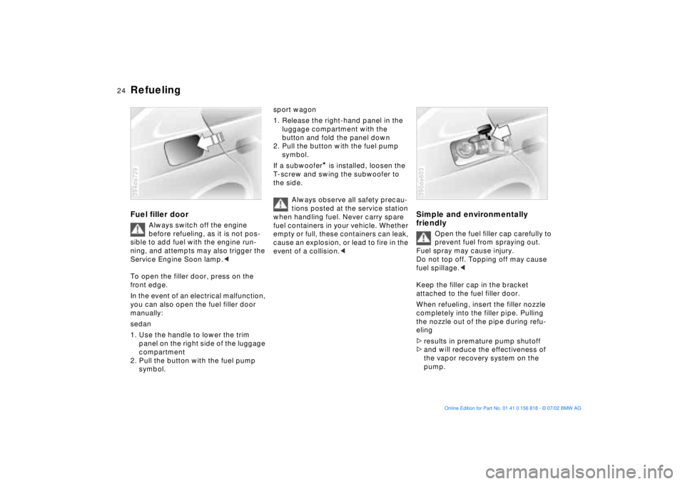 BMW 540I SEDAN 2003 Owners Manual 24n
RefuelingFuel filler door
Always switch off the engine 
before refueling, as it is not pos-
sible to add fuel with the engine run-
ning, and attempts may also trigger the 
Service Engine Soon lamp