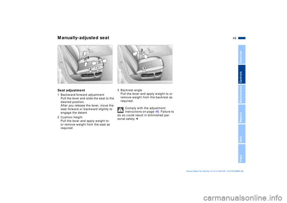 BMW 540I SEDAN 2003 Service Manual 49n
OverviewControlsMaintenanceRepairsDataIndex
Manually-adjusted seatSeat adjustment1 Backward/forward adjustment
Pull the lever and slide the seat to the
desired position.
After you release the lev BMW 540I SEDAN 2003 Service Manual 49n
OverviewControlsMaintenanceRepairsDataIndex
Manually-adjusted seatSeat adjustment1 Backward/forward adjustment
Pull the lever and slide the seat to the
desired position.
After you release the lev