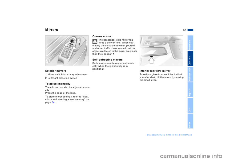 BMW 540I SEDAN 2003  Owners Manual 57n
OverviewControlsMaintenanceRepairsDataIndex
MirrorsExterior mirrors1 Mirror switch for 4-way adjustment
2 Left/right selection switchTo adjust manuallyThe mirrors can also be adjusted manu-
ally: 