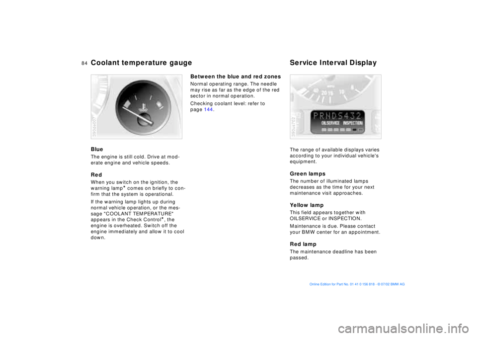 BMW 540I SEDAN 2003  Owners Manual 84n
Coolant temperature gauge Service Interval DisplayBlueThe engine is still cold. Drive at mod-
erate engine and vehicle speeds.RedWhen you switch on the ignition, the 
warning lamp
* comes on brief