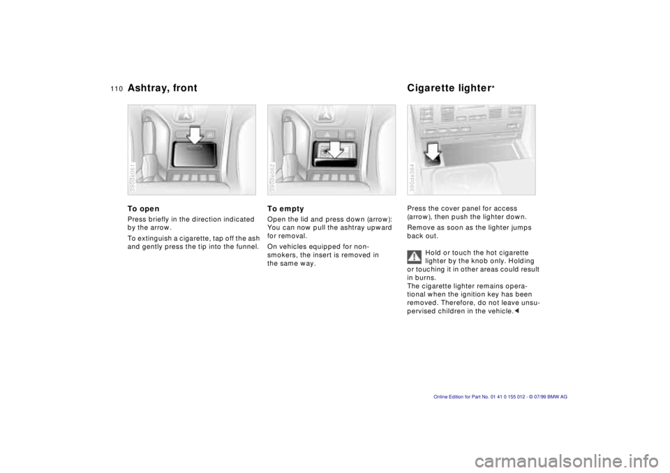 BMW 540I SEDAN 2000 Owners Manual 110n
Ashtray, front Cigarette lighter
*
To openPress briefly in the direction indicated
by the arrow.
To extinguish a cigarette, tap off the ash
and gently press the tip into the funnel.390de061
To BMW 540I SEDAN 2000 Owners Manual 110n
Ashtray, front Cigarette lighter
*
To openPress briefly in the direction indicated
by the arrow.
To extinguish a cigarette, tap off the ash
and gently press the tip into the funnel.390de061
To