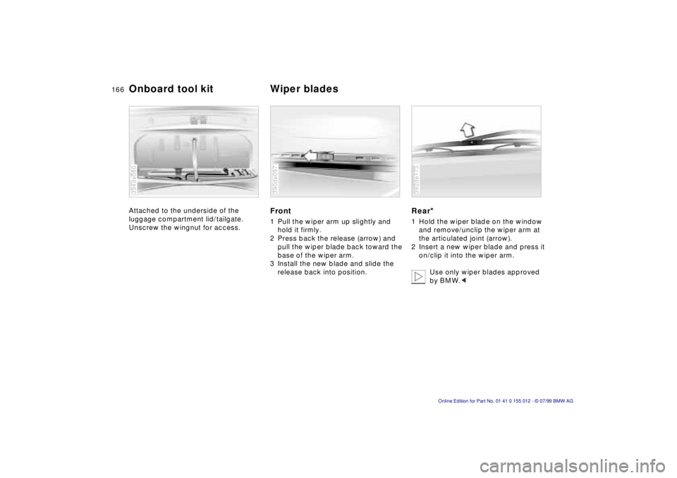 BMW 540I SEDAN 2000 Owners Manual 166n
Attached to the underside of the
luggage compartment lid/tailgate.
Unscrew the wingnut for access.
394de080
Front1 Pull the wiper arm up slightly and
hold it firmly.
2 Press back the release ( BMW 540I SEDAN 2000 Owners Manual 166n
Attached to the underside of the
luggage compartment lid/tailgate.
Unscrew the wingnut for access.
394de080
Front1 Pull the wiper arm up slightly and
hold it firmly.
2 Press back the release (