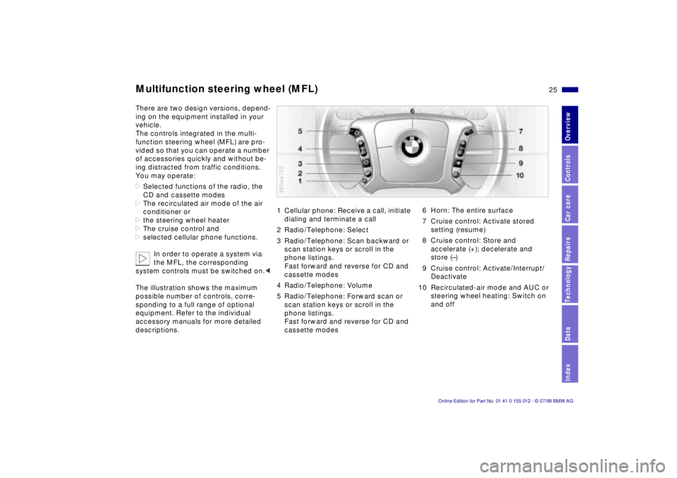 BMW 540I SEDAN 2000 Owners Manual 25n
RepairsIndexOverview Controls Car care Technology Data
Multifunction steering wheel (MFL)There are two design versions, depend-
ing on the equipment installed in your
vehicle.
The controls integr BMW 540I SEDAN 2000 Owners Manual 25n
RepairsIndexOverview Controls Car care Technology Data
Multifunction steering wheel (MFL)There are two design versions, depend-
ing on the equipment installed in your
vehicle.
The controls integr