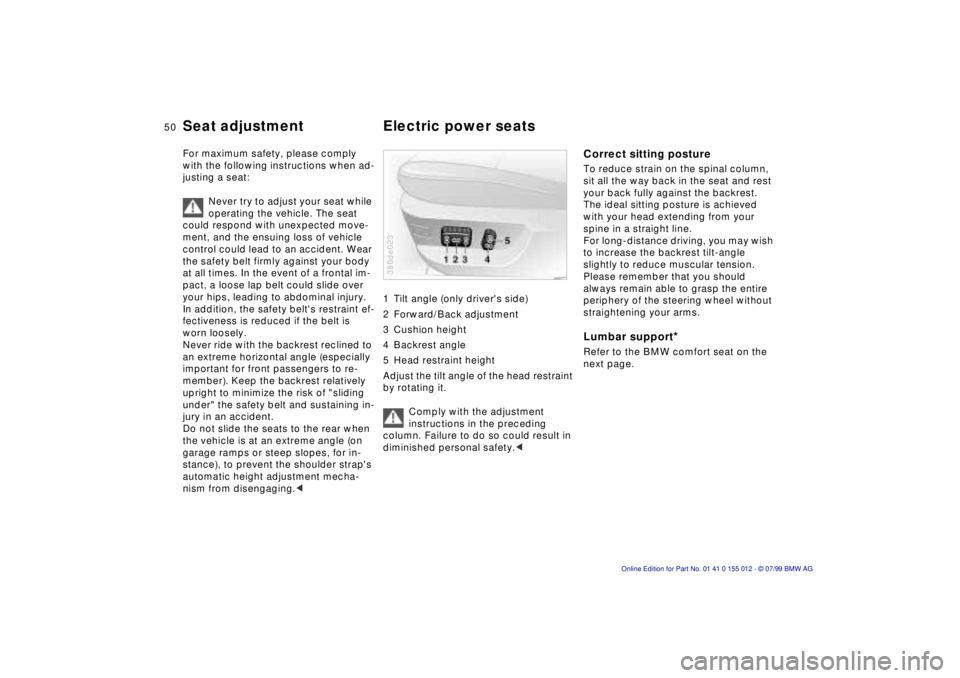 BMW 540I SEDAN 2000 Service Manual 50n
For maximum safety, please comply
with the following instructions when ad-
justing a seat:
Never try to adjust your seat while
operating the vehicle. The seat
could respond with unexpected move BMW 540I SEDAN 2000 Service Manual 50n
For maximum safety, please comply
with the following instructions when ad-
justing a seat:
Never try to adjust your seat while
operating the vehicle. The seat
could respond with unexpected move