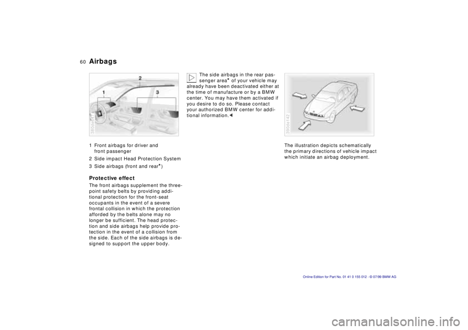 BMW 540I SEDAN 2000 Workshop Manual 60n
Airbags 1 Front airbags for driver and
front passenger
2 Side impact Head Protection System
3 Side airbags (front and rear
*)
Protective effectThe front airbags supplement the three-
point safet BMW 540I SEDAN 2000 Workshop Manual 60n
Airbags 1 Front airbags for driver and
front passenger
2 Side impact Head Protection System
3 Side airbags (front and rear
*)
Protective effectThe front airbags supplement the three-
point safet