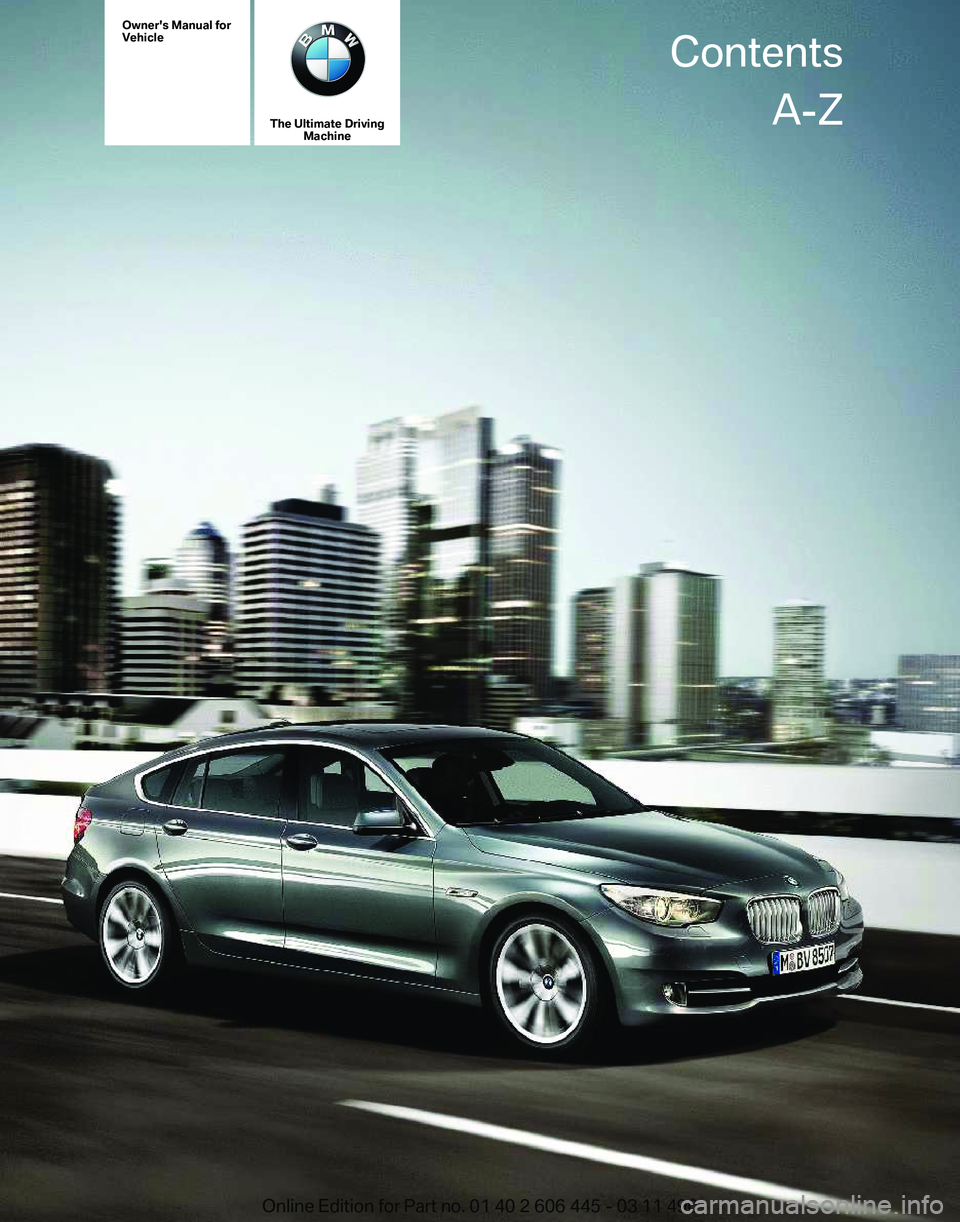 BMW 550I GRAN TURISMO 2011 Owners Manual Owner's Manual for
Vehicle
The Ultimate Driving
Machine Contents
A-Z
Online Edition for Part no. 01 40 2 606 445 - 03 11 490 BMW 550I GRAN TURISMO 2011 Owners Manual Owner's Manual for
Vehicle
The Ultimate Driving
Machine Contents
A-Z
Online Edition for Part no. 01 40 2 606 445 - 03 11 490