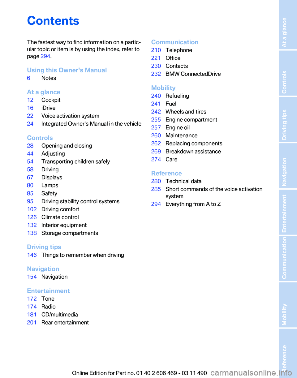 BMW 550I SEDAN 2011 Owners Manual Contents
The fastest way to find information on a partic‐
ular topic or item is by using the index, refer to
page
294.
Using this Owner's Manual
6 Notes
At a glance
12 Cockpit
16 iDrive
22 Voic BMW 550I SEDAN 2011 Owners Manual Contents
The fastest way to find information on a partic‐
ular topic or item is by using the index, refer to
page
294.
Using this Owner's Manual
6 Notes
At a glance
12 Cockpit
16 iDrive
22 Voic